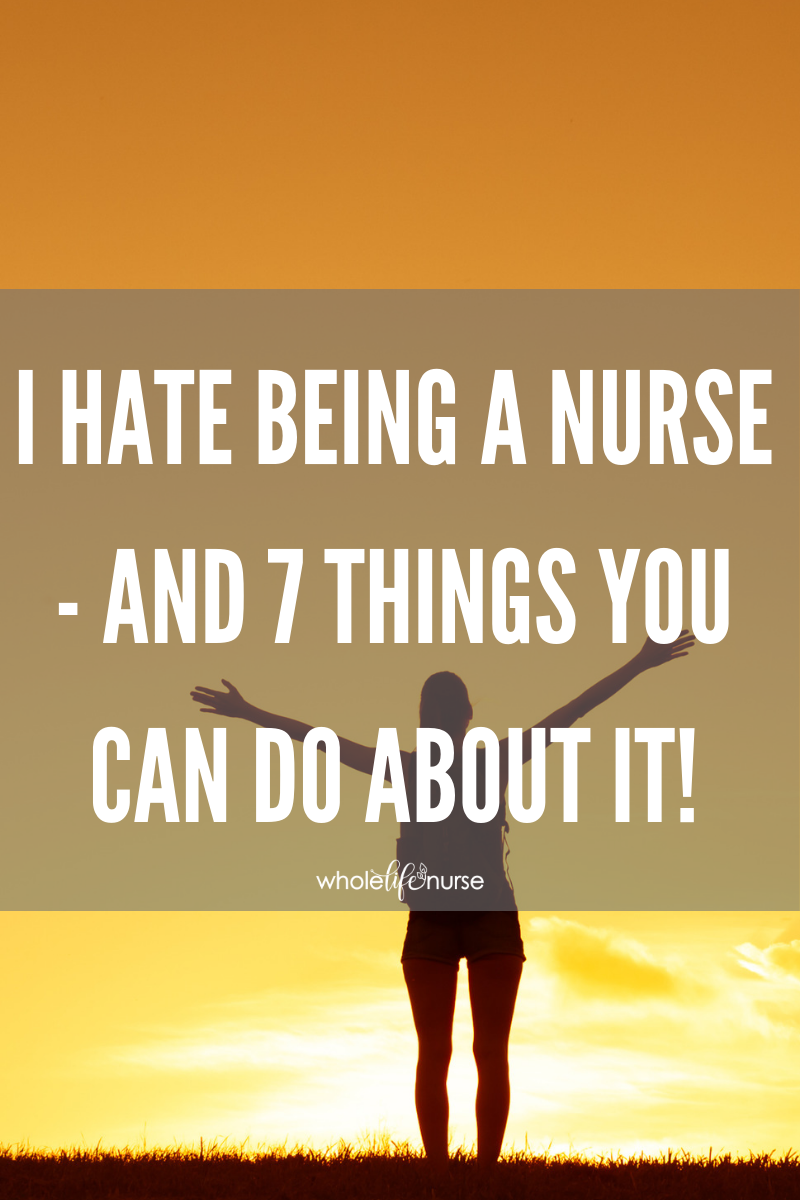 I Hate Being A Nurse And 7 Things You Can Do About It Whole Life Nurse